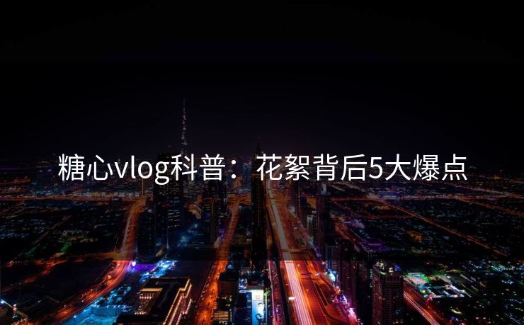 糖心vlog科普:花絮背后5大爆点 糖心vlog科普:花絮背后5大爆点