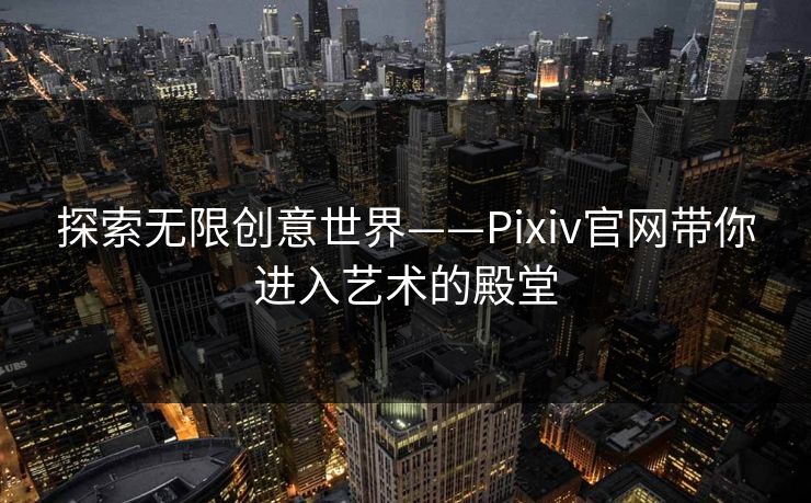 探索无限创意世界——Pixiv官网带你进入艺术的殿堂 探索无限创意世界——Pixiv官网带你进入艺术的殿堂