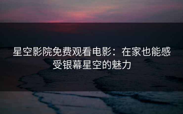 星空影院免费观看电影:在家也能感受银幕星空的魅力 星空影院免费观看电影:在家也能感受银幕星空的魅力