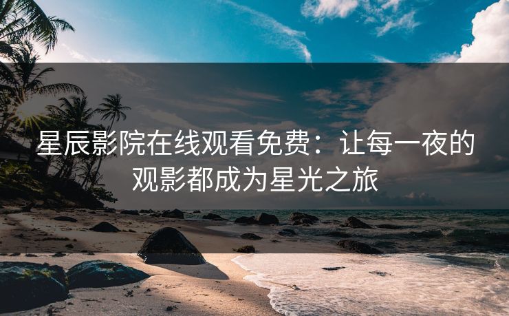 星辰影院在线观看免费:让每一夜的观影都成为星光之旅 星辰影院在线观看免费:让每一夜的观影都成为星光之旅