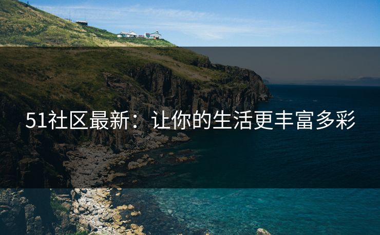 51社区最新:让你的生活更丰富多彩 51社区最新:让你的生活更丰富多彩