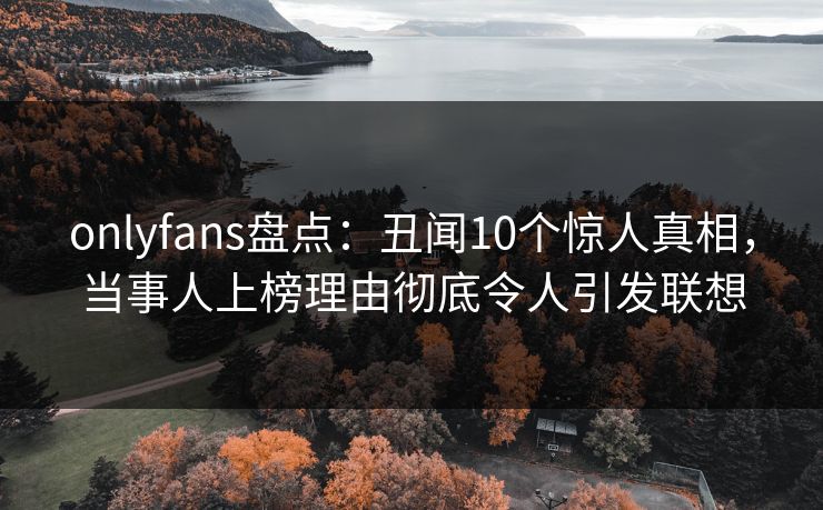 onlyfans盘点：丑闻10个惊人真相，当事人上榜理由彻底令人引发联想