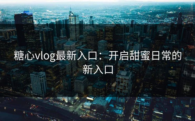 糖心vlog最新入口：开启甜蜜日常的新入口