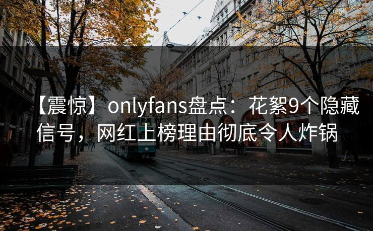 【震惊】onlyfans盘点:花絮9个隐藏信号,网红上榜理由彻底令人炸锅 【震惊】onlyfans盘点:花絮9个隐藏信号,网红上榜理由彻底令人炸锅