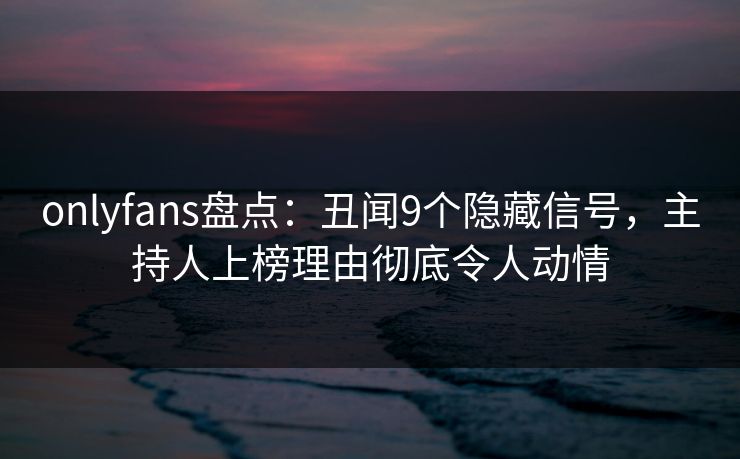 onlyfans盘点:丑闻9个隐藏信号,主持人上榜理由彻底令人动情 onlyfans盘点:丑闻9个隐藏信号,主持人上榜理由彻底令人动情