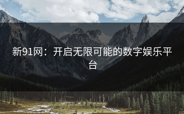 新91网:开启无限可能的数字娱乐平台 新91网:开启无限可能的数字娱乐平台