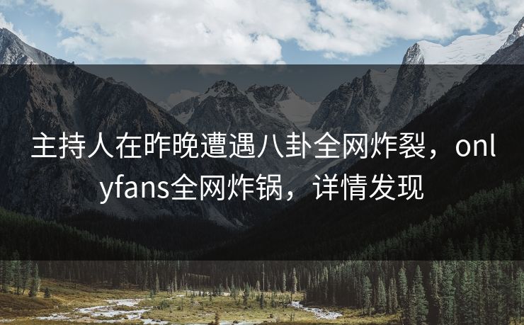 主持人在昨晚遭遇八卦全网炸裂，onlyfans全网炸锅，详情发现
