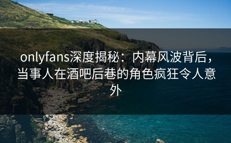 onlyfans深度揭秘:内幕风波背后,当事人在酒吧后巷的角色疯狂令人意外 onlyfans深度揭秘:内幕风波背后,当事人在酒吧后巷的角色疯狂令人意外