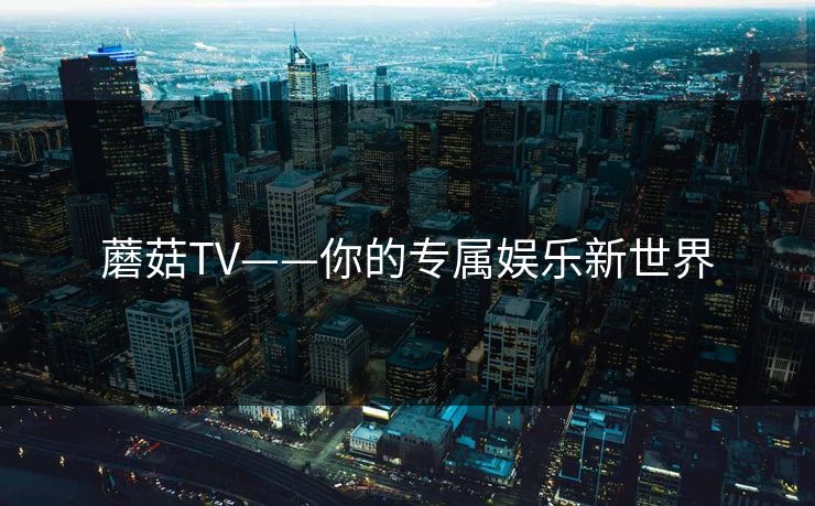 蘑菇TV——你的专属娱乐新世界 蘑菇TV——你的专属娱乐新世界