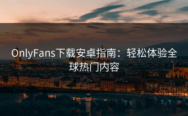 OnlyFans下载安卓指南:轻松体验全球热门内容 OnlyFans下载安卓指南:轻松体验全球热门内容