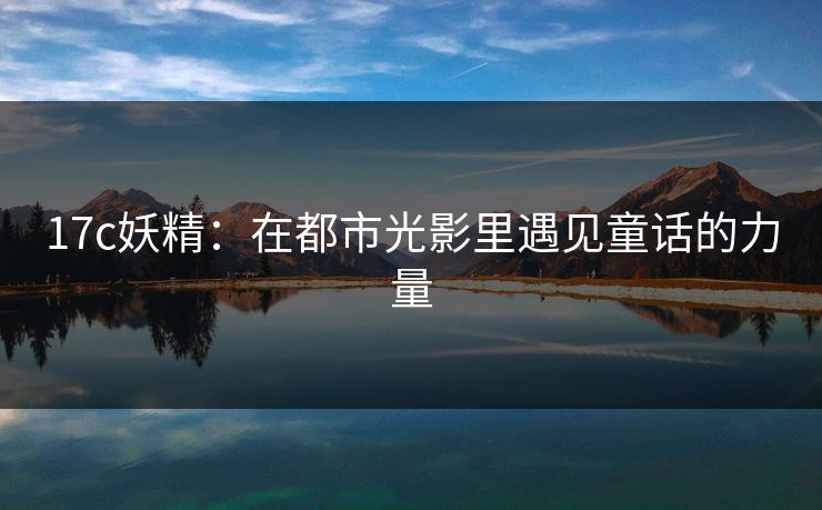17c妖精:在都市光影里遇见童话的力量 17c妖精:在都市光影里遇见童话的力量