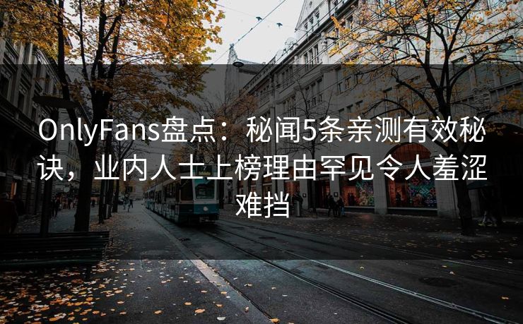 OnlyFans盘点：秘闻5条亲测有效秘诀，业内人士上榜理由罕见令人羞涩难挡