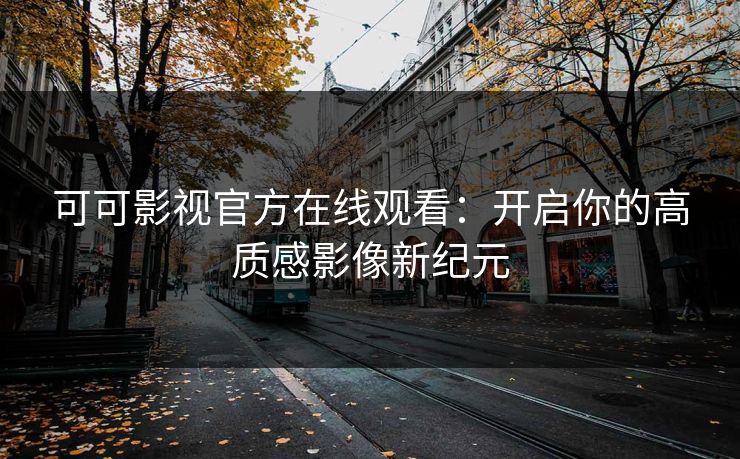 可可影视官方在线观看:开启你的高质感影像新纪元 可可影视官方在线观看:开启你的高质感影像新纪元