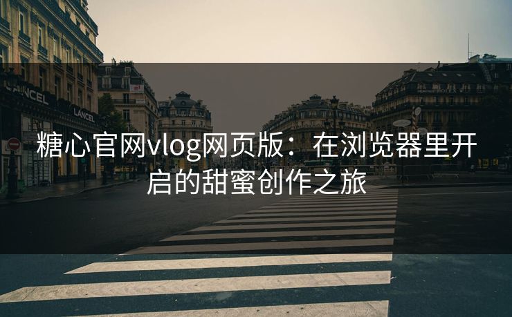 糖心官网vlog网页版：在浏览器里开启的甜蜜创作之旅