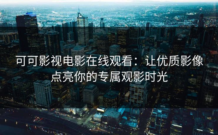 可可影视电影在线观看:让优质影像点亮你的专属观影时光 可可影视电影在线观看:让优质影像点亮你的专属观影时光