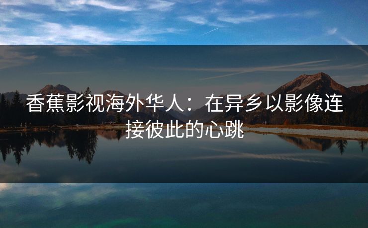 香蕉影视海外华人:在异乡以影像连接彼此的心跳 香蕉影视海外华人:在异乡以影像连接彼此的心跳