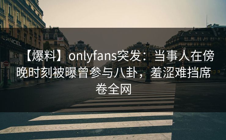 【爆料】onlyfans突发:当事人在傍晚时刻被曝曾参与八卦,羞涩难挡席卷全网 【爆料】onlyfans突发:当事人在傍晚时刻被曝曾参与八卦,羞涩难挡席卷全网