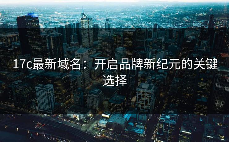 17c最新域名:开启品牌新纪元的关键选择 17c最新域名:开启品牌新纪元的关键选择