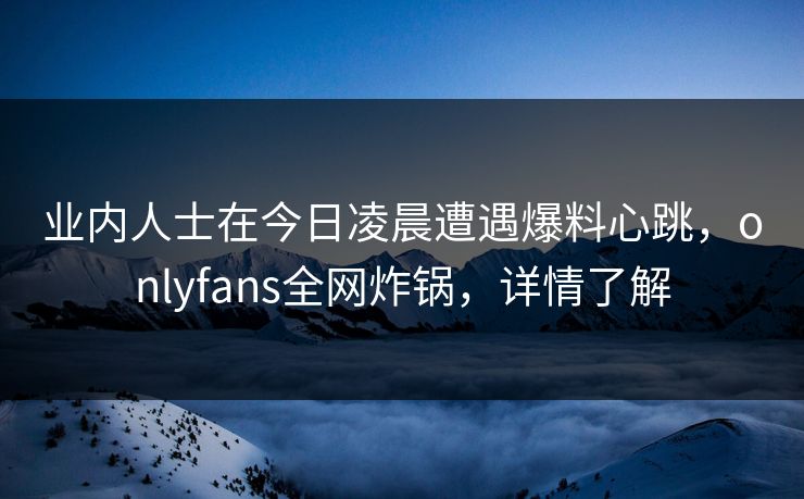 业内人士在今日凌晨遭遇爆料心跳,onlyfans全网炸锅,详情了解 业内人士在今日凌晨遭遇爆料心跳,onlyfans全网炸锅,详情了解