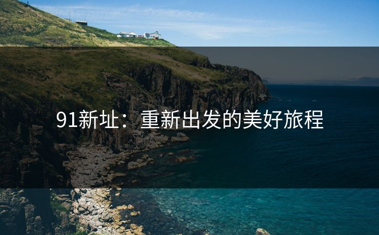 91新址:重新出发的美好旅程 91新址:重新出发的美好旅程