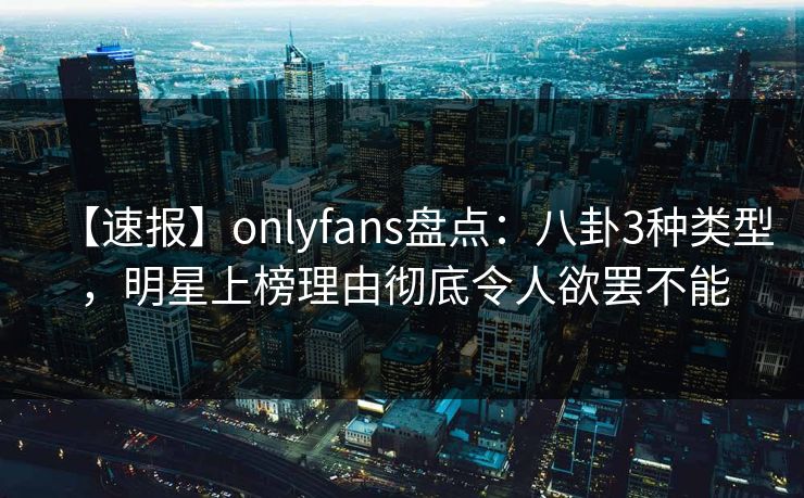 【速报】onlyfans盘点:八卦3种类型,明星上榜理由彻底令人欲罢不能 【速报】onlyfans盘点:八卦3种类型,明星上榜理由彻底令人欲罢不能