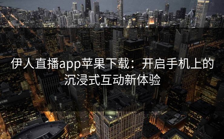 伊人直播app苹果下载:开启手机上的沉浸式互动新体验 伊人直播app苹果下载:开启手机上的沉浸式互动新体验