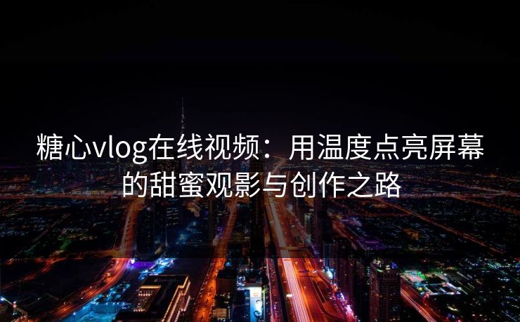 糖心vlog在线视频:用温度点亮屏幕的甜蜜观影与创作之路 糖心vlog在线视频:用温度点亮屏幕的甜蜜观影与创作之路