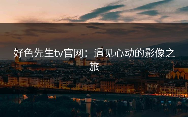 好色先生tv官网:遇见心动的影像之旅 好色先生tv官网:遇见心动的影像之旅