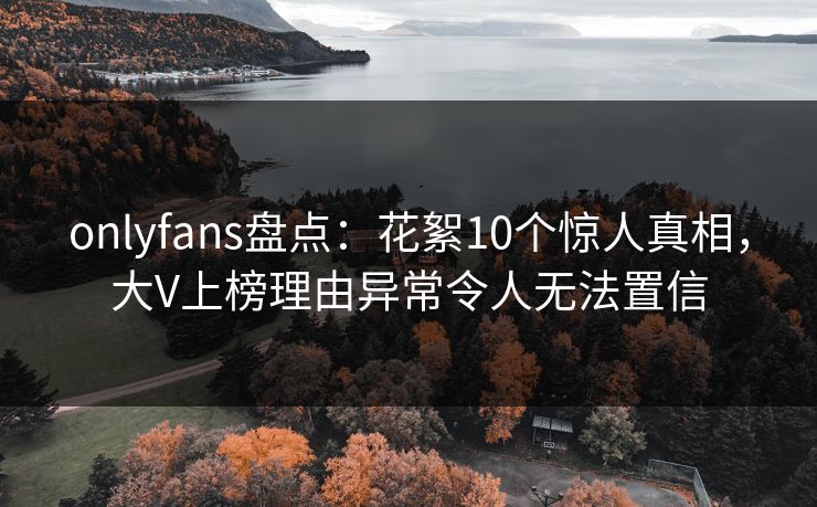 onlyfans盘点:花絮10个惊人真相,大V上榜理由异常令人无法置信 onlyfans盘点:花絮10个惊人真相,大V上榜理由异常令人无法置信