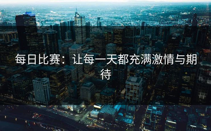 每日比赛:让每一天都充满激情与期待 每日比赛:让每一天都充满激情与期待