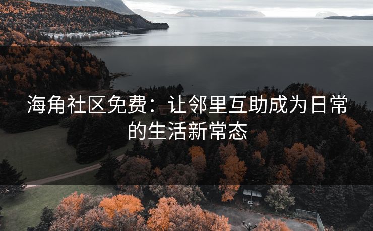 海角社区免费:让邻里互助成为日常的生活新常态 海角社区免费:让邻里互助成为日常的生活新常态