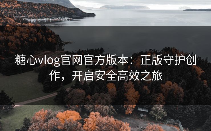 糖心vlog官网官方版本:正版守护创作,开启安全高效之旅 糖心vlog官网官方版本:正版守护创作,开启安全高效之旅