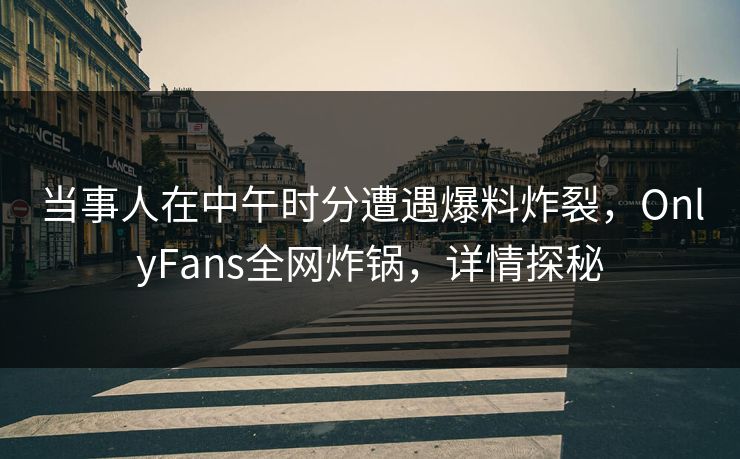 当事人在中午时分遭遇爆料炸裂,OnlyFans全网炸锅,详情探秘 当事人在中午时分遭遇爆料炸裂,OnlyFans全网炸锅,详情探秘