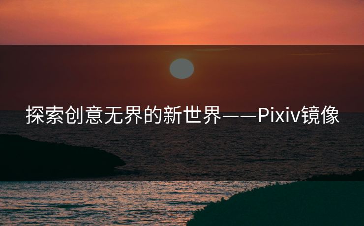 探索创意无界的新世界——Pixiv镜像 探索创意无界的新世界——Pixiv镜像