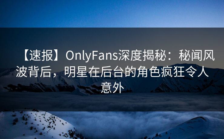 【速报】OnlyFans深度揭秘:秘闻风波背后,明星在后台的角色疯狂令人意外 【速报】OnlyFans深度揭秘:秘闻风波背后,明星在后台的角色疯狂令人意外