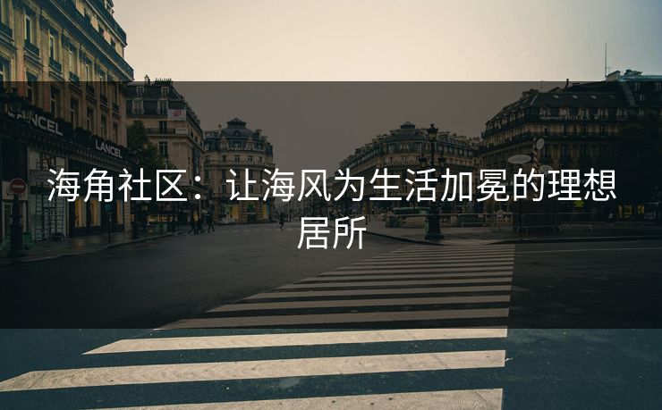 海角社区:让海风为生活加冕的理想居所 海角社区:让海风为生活加冕的理想居所