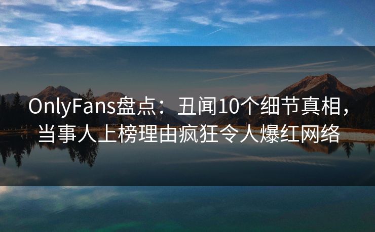 OnlyFans盘点:丑闻10个细节真相,当事人上榜理由疯狂令人爆红网络 OnlyFans盘点:丑闻10个细节真相,当事人上榜理由疯狂令人爆红网络