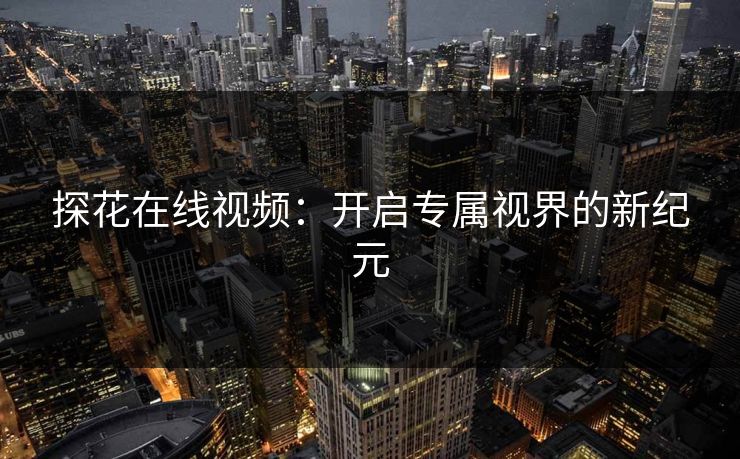 探花在线视频:开启专属视界的新纪元 探花在线视频:开启专属视界的新纪元