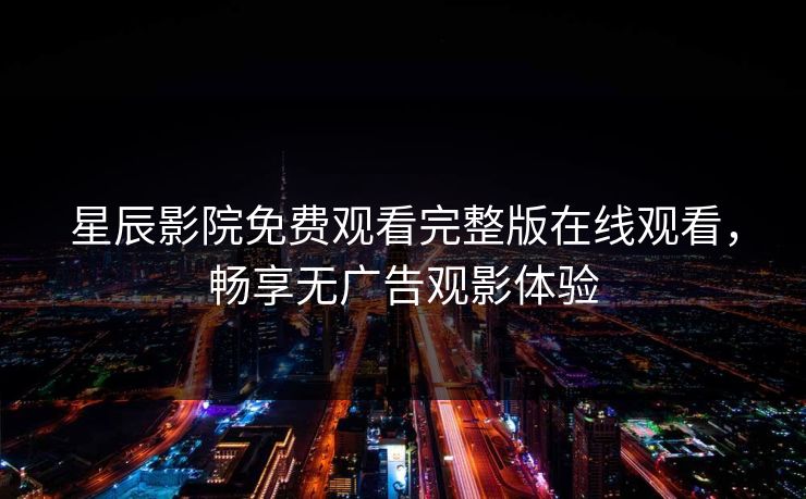 星辰影院免费观看完整版在线观看,畅享无广告观影体验 星辰影院免费观看完整版在线观看,畅享无广告观影体验