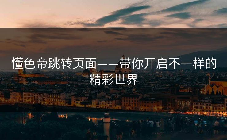 懂色帝跳转页面——带你开启不一样的精彩世界 懂色帝跳转页面——带你开启不一样的精彩世界