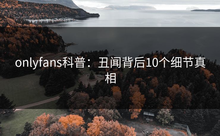 onlyfans科普:丑闻背后10个细节真相 onlyfans科普:丑闻背后10个细节真相