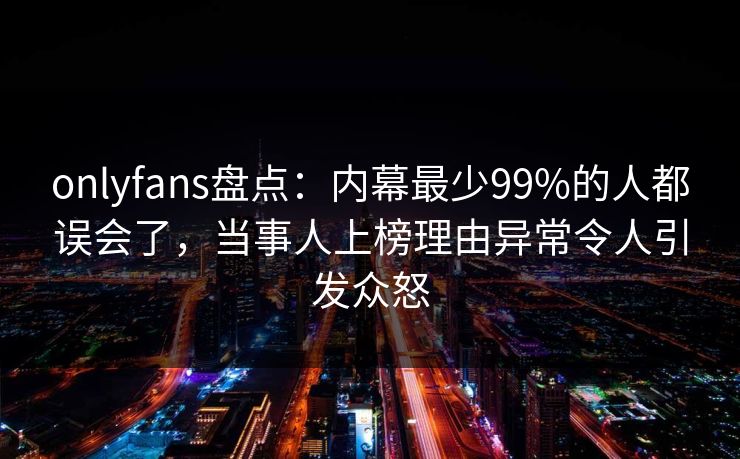 onlyfans盘点：内幕最少99%的人都误会了，当事人上榜理由异常令人引发众怒