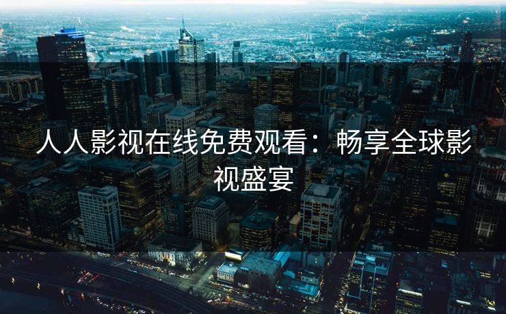 人人影视在线免费观看：畅享全球影视盛宴