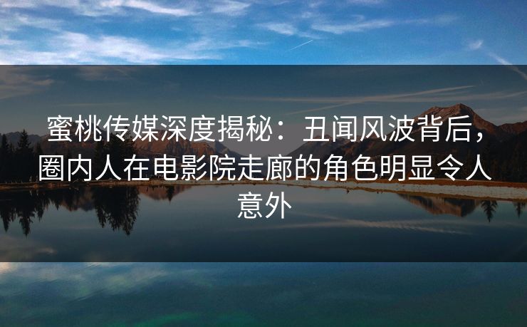 蜜桃传媒深度揭秘:丑闻风波背后,圈内人在电影院走廊的角色明显令人意外 蜜桃传媒深度揭秘:丑闻风波背后,圈内人在电影院走廊的角色明显令人意外
