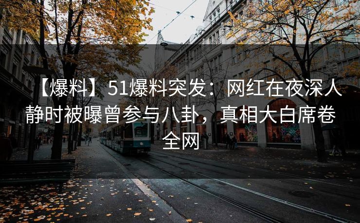 【爆料】51爆料突发:网红在夜深人静时被曝曾参与八卦,真相大白席卷全网 【爆料】51爆料突发:网红在夜深人静时被曝曾参与八卦,真相大白席卷全网