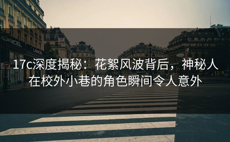 17c深度揭秘:花絮风波背后,神秘人在校外小巷的角色瞬间令人意外 17c深度揭秘:花絮风波背后,神秘人在校外小巷的角色瞬间令人意外