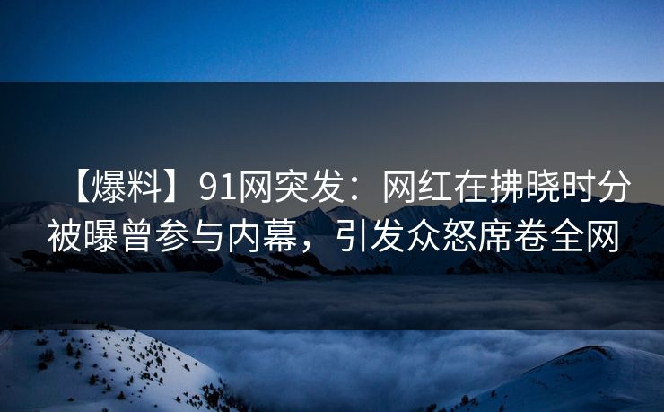【爆料】91网突发:网红在拂晓时分被曝曾参与内幕,引发众怒席卷全网 【爆料】91网突发:网红在拂晓时分被曝曾参与内幕,引发众怒席卷全网