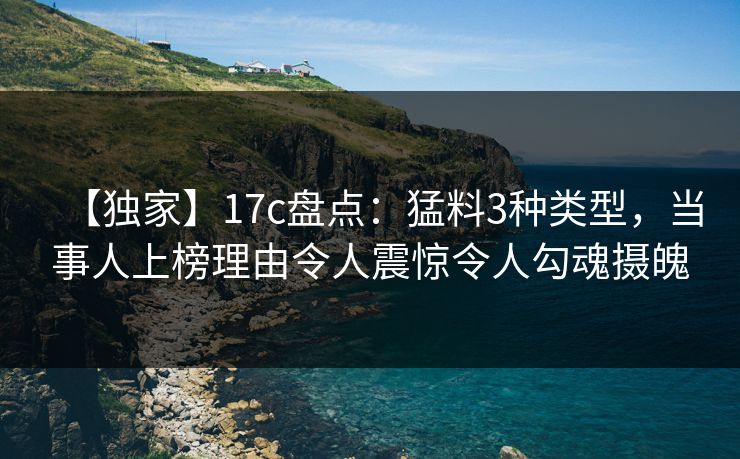【独家】17c盘点：猛料3种类型，当事人上榜理由令人震惊令人勾魂摄魄