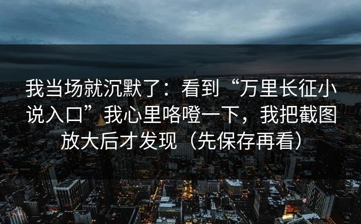 我当场就沉默了:看到“万里长征小说入口”我心里咯噔一下,我把截图放大后才发现(先保存再看) 我当场就沉默了:看到“万里长征小说入口”我心里咯噔一下,我把截图放大后才发现(先保存再看)