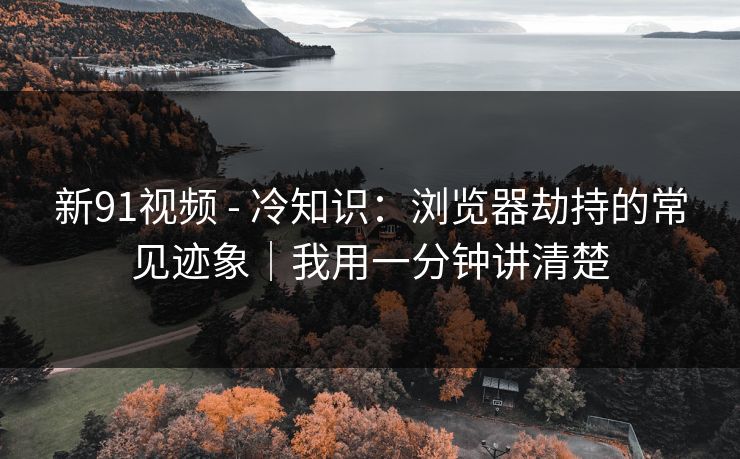 新91视频 - 冷知识:浏览器劫持的常见迹象|我用一分钟讲清楚 新91视频 - 冷知识:浏览器劫持的常见迹象|我用一分钟讲清楚